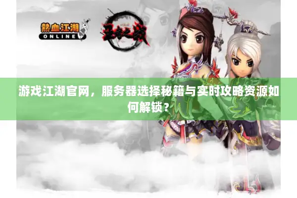 游戏江湖官网，服务器选择秘籍与实时攻略资源如何解锁？