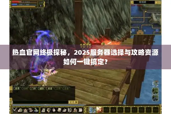 热血官网终极探秘，2025服务器选择与攻略资源如何一键搞定？