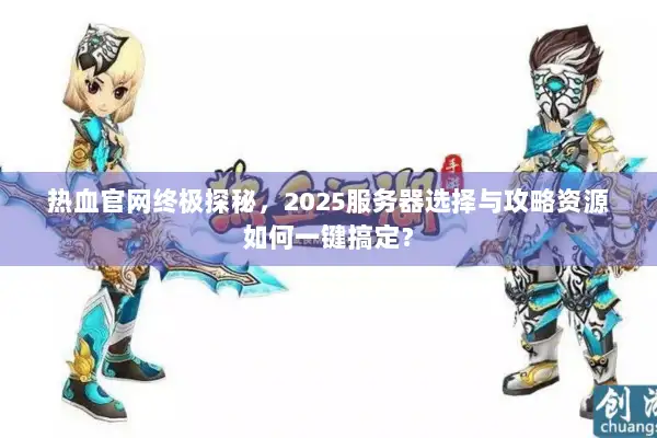 热血官网终极探秘，2025服务器选择与攻略资源如何一键搞定？