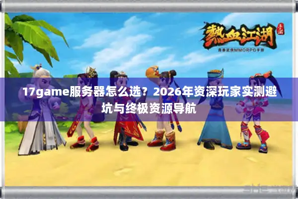 17game服务器怎么选？2026年资深玩家实测避坑与终极资源导航