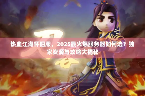热血江湖怀旧服,2025最火爆服务器如何选?独家资源与攻略大揭秘 热血江湖怀旧服,2025最火爆服务器如何选?独家资源与攻略大揭秘