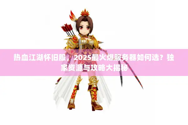 热血江湖怀旧服,2025最火爆服务器如何选?独家资源与攻略大揭秘 热血江湖怀旧服,2025最火爆服务器如何选?独家资源与攻略大揭秘