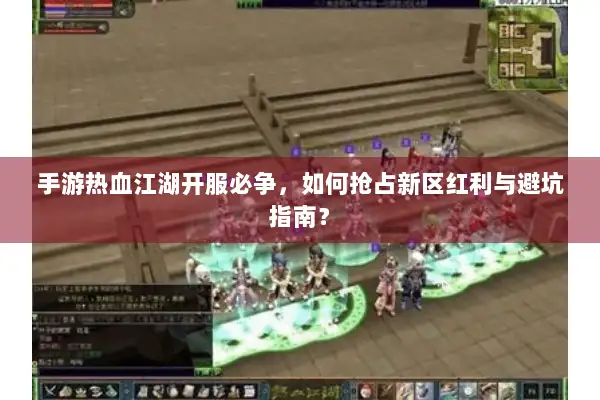 手游热血江湖开服必争，如何抢占新区红利与避坑指南？