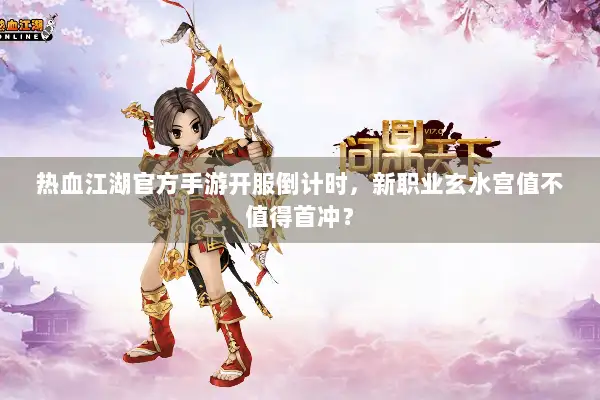 热血江湖官方手游开服倒计时，新职业玄水宫值不值得首冲？