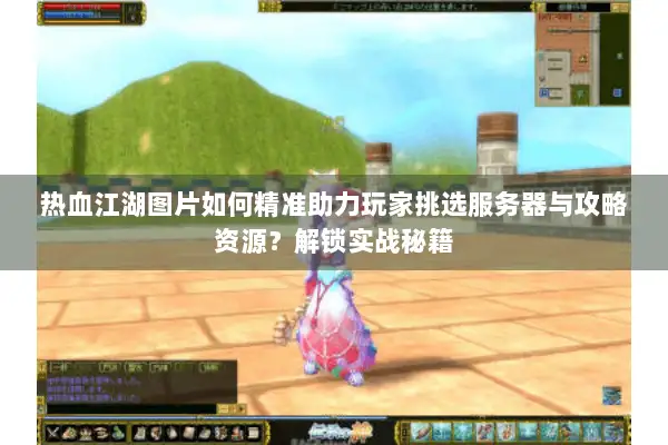 热血江湖图片如何精准助力玩家挑选服务器与攻略资源？解锁实战秘籍