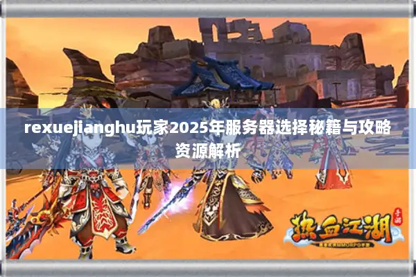 rexuejianghu玩家2025年服务器选择秘籍与攻略资源解析