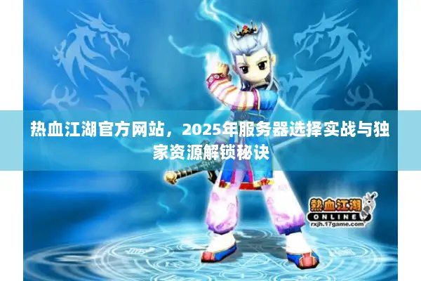 热血江湖官方网站，2025年服务器选择实战与独家资源解锁秘诀