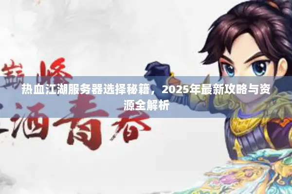 热血江湖服务器选择秘籍，2025年最新攻略与资源全解析