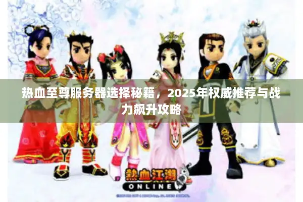 热血至尊服务器选择秘籍，2025年权威推荐与战力飙升攻略