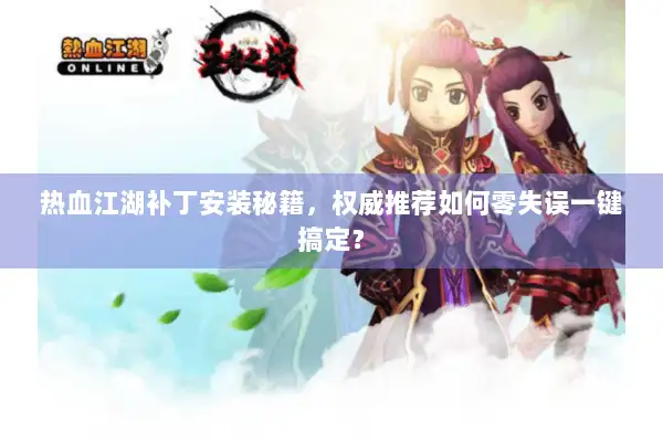 热血江湖补丁安装秘籍,权威推荐如何零失误一键搞定? 热血江湖补丁安装秘籍,权威推荐如何零失误一键搞定?