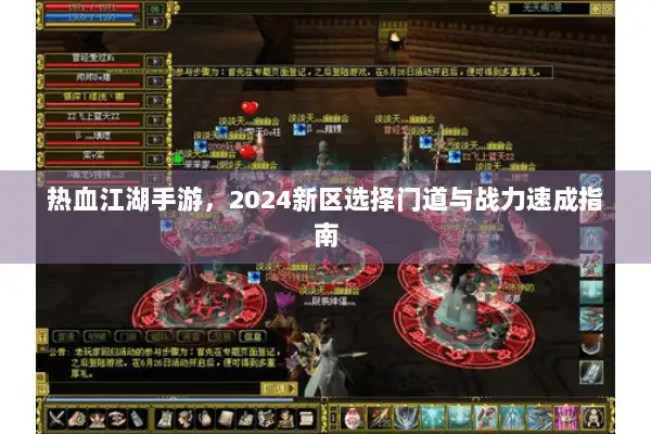 热血江湖手游,2024新区选择门道与战力速成指南 热血江湖手游,2024新区选择门道与战力速成指南