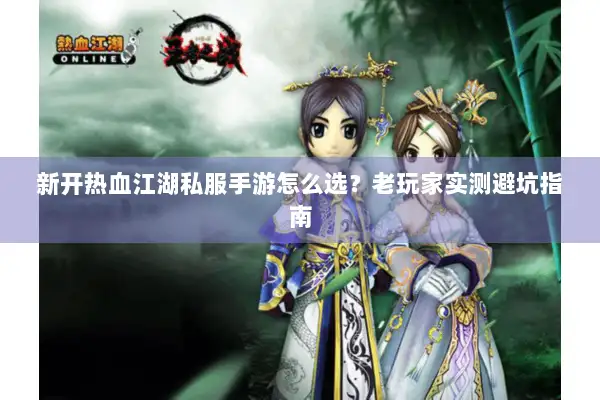 新开热血江湖私服手游怎么选？老玩家实测避坑指南