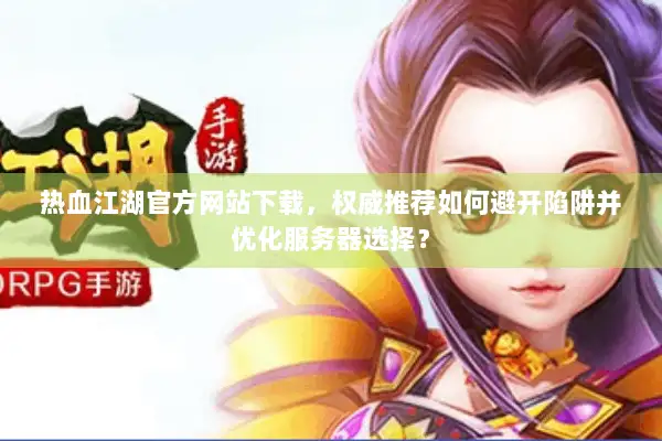 热血江湖官方网站下载，权威推荐如何避开陷阱并优化服务器选择？