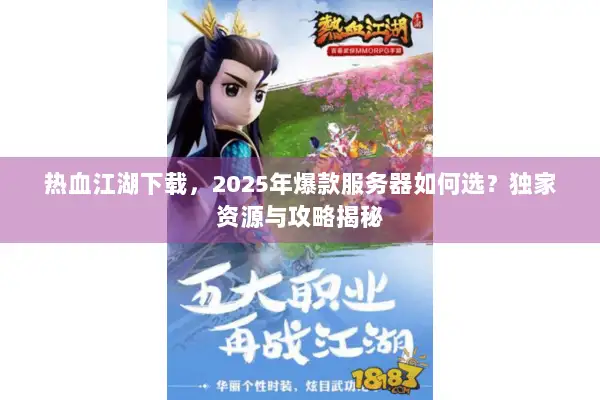 热血江湖下载，2025年爆款服务器如何选？独家资源与攻略揭秘