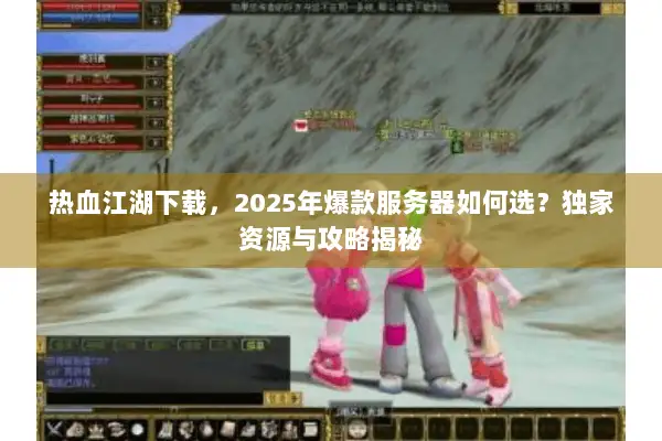 热血江湖下载，2025年爆款服务器如何选？独家资源与攻略揭秘