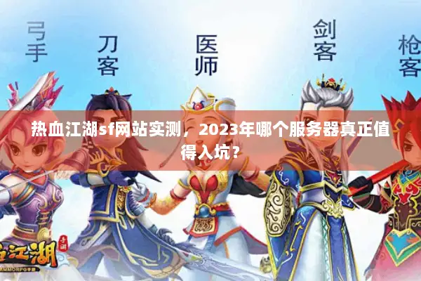 热血江湖sf网站实测,2023年哪个服务器真正值得入坑? 热血江湖sf网站实测,2023年哪个服务器真正值得入坑?