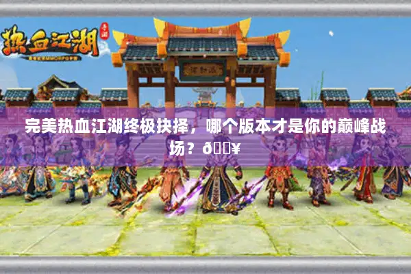 完美热血江湖终极抉择，哪个版本才是你的巅峰战场？🔥