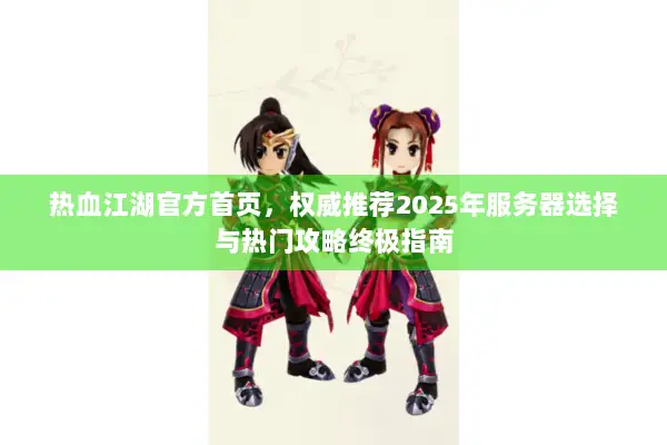 热血江湖官方首页，权威推荐2025年服务器选择与热门攻略终极指南