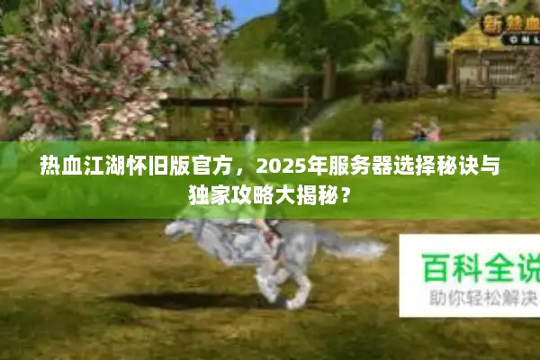 热血江湖怀旧版官方，2025年服务器选择秘诀与独家攻略大揭秘？