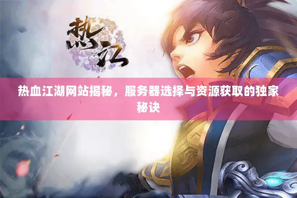 热血江湖网站揭秘，服务器选择与资源获取的独家秘诀