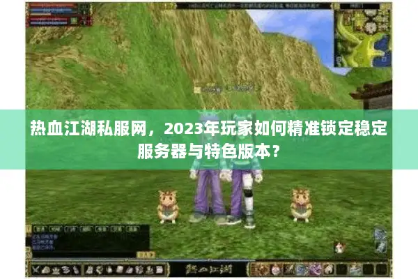热血江湖私服网,2023年玩家如何精准锁定稳定服务器与特色版本? 热血江湖私服网,2023年玩家如何精准锁定稳定服务器与特色版本?