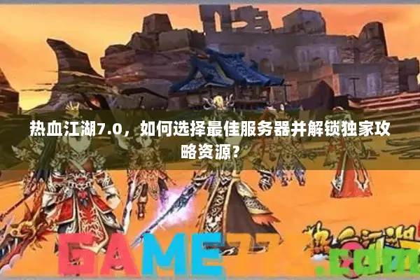 热血江湖7.0，如何选择最佳服务器并解锁独家攻略资源？