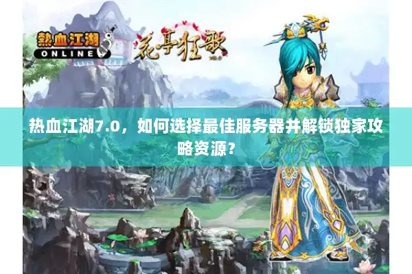 热血江湖7.0，如何选择最佳服务器并解锁独家攻略资源？