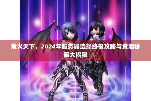 烽火天下,2024年服务器选择终极攻略与资源秘籍大揭秘 烽火天下,2024年服务器选择终极攻略与资源秘籍大揭秘