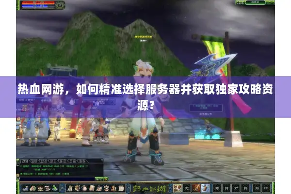 热血网游，如何精准选择服务器并获取独家攻略资源？