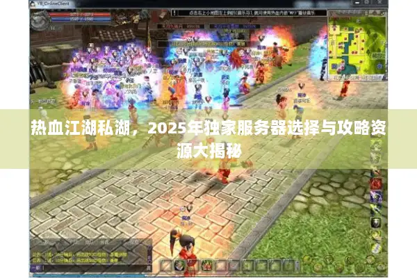 热血江湖私湖，2025年独家服务器选择与攻略资源大揭秘