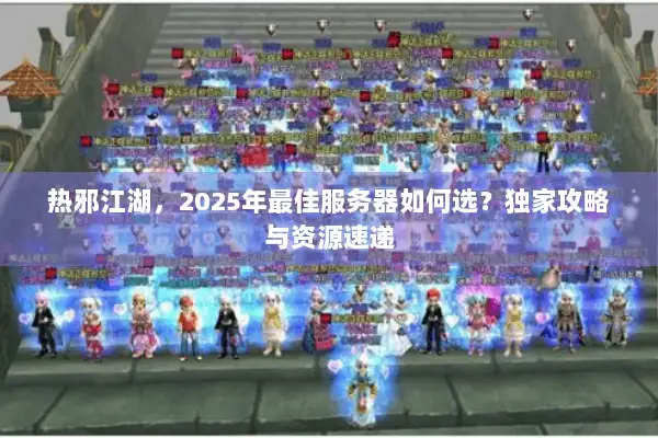热邪江湖，2025年最佳服务器如何选？独家攻略与资源速递