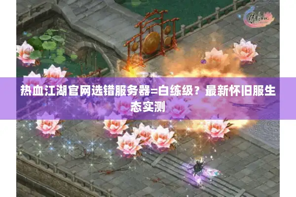 热血江湖官网选错服务器=白练级？最新怀旧服生态实测