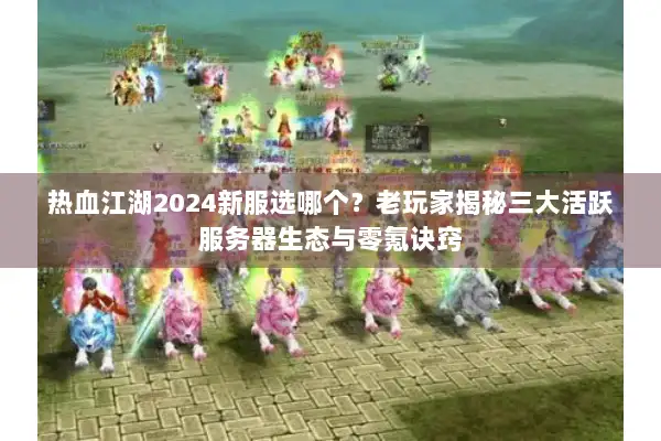 热血江湖2024新服选哪个?老玩家揭秘三大活跃服务器生态与零氪诀窍 热血江湖2024新服选哪个?老玩家揭秘三大活跃服务器生态与零氪诀窍
