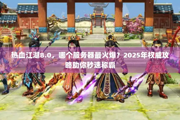 热血江湖8.0，哪个服务器最火爆？2025年权威攻略助你秒速称霸
