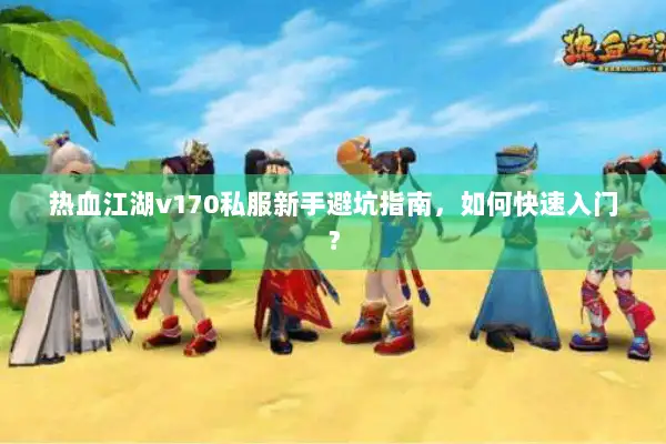 热血江湖v170私服新手避坑指南，如何快速入门？