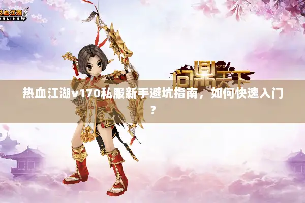 热血江湖v170私服新手避坑指南，如何快速入门？