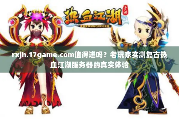 rxjh.17game.com值得进吗?老玩家实测复古热血江湖服务器的真实体验 rxjh.17game.com值得进吗?老玩家实测复古热血江湖服务器的真实体验