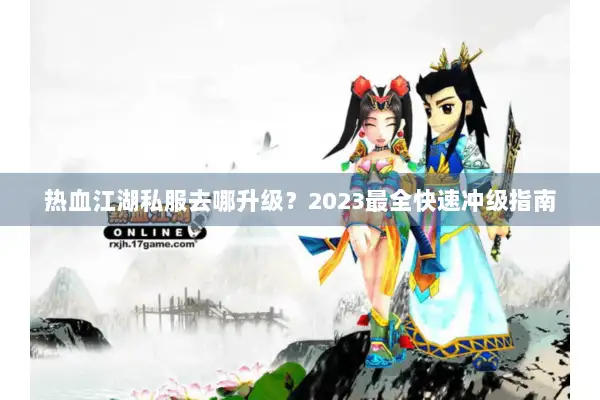 热血江湖私服去哪升级？2023最全快速冲级指南