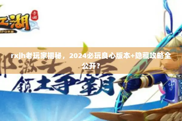 rxjh老玩家揭秘，2024必玩良心版本+隐藏攻略全公开？