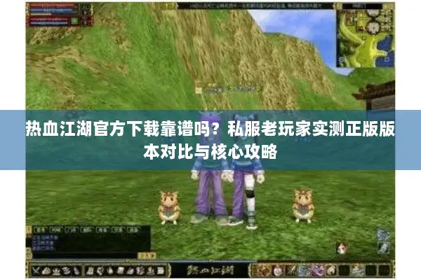 热血江湖官方下载靠谱吗？私服老玩家实测正版版本对比与核心攻略