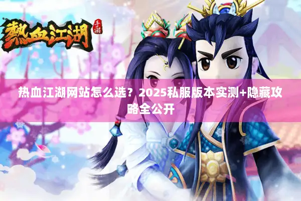 热血江湖网站怎么选？2025私服版本实测+隐藏攻略全公开