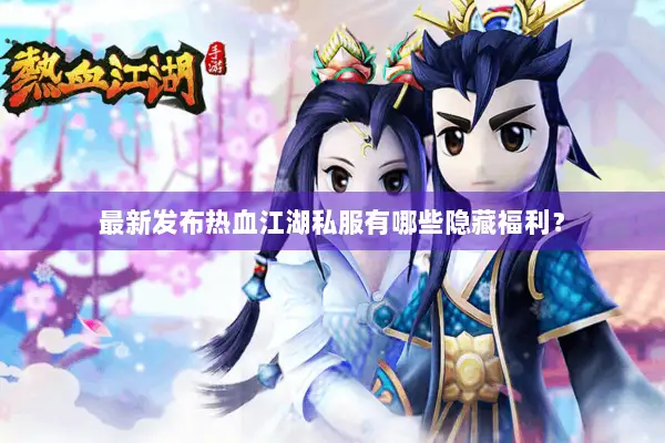 最新发布热血江湖私服有哪些隐藏福利？