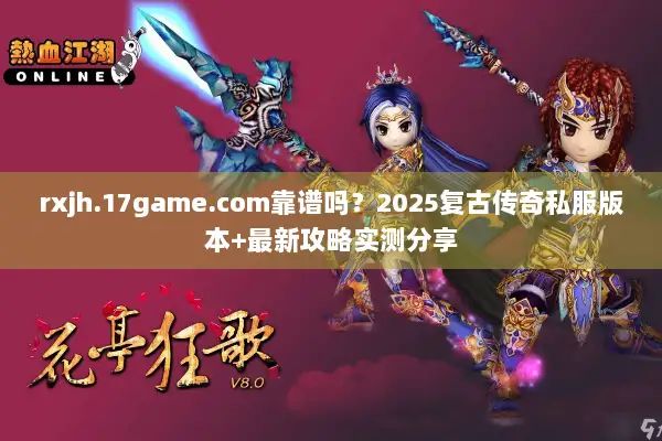 rxjh.17game.com靠谱吗？2025复古传奇私服版本+最新攻略实测分享