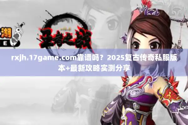 rxjh.17game.com靠谱吗？2025复古传奇私服版本+最新攻略实测分享