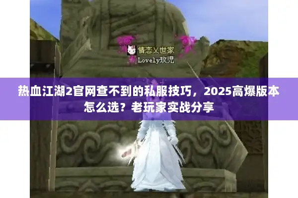 热血江湖2官网查不到的私服技巧，2025高爆版本怎么选？老玩家实战分享