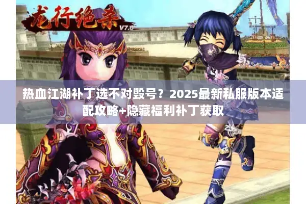热血江湖补丁选不对毁号？2025最新私服版本适配攻略+隐藏福利补丁获取