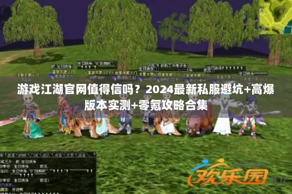 游戏江湖官网值得信吗？2024最新私服避坑+高爆版本实测+零氪攻略合集