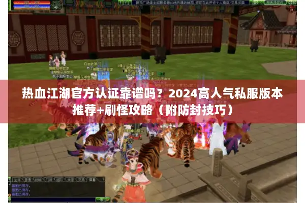 热血江湖官方认证靠谱吗？2024高人气私服版本推荐+刷怪攻略（附防封技巧）