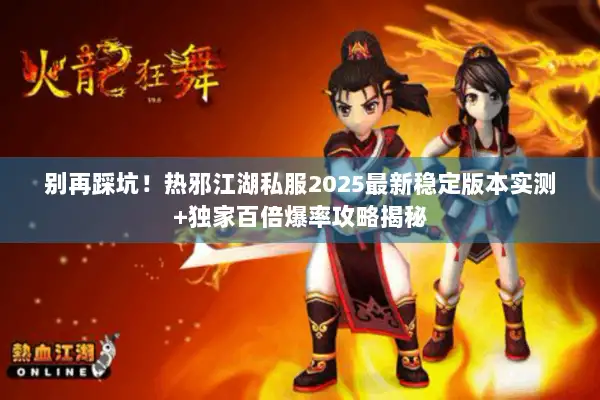 别再踩坑!热邪江湖私服2025最新稳定版本实测+独家百倍爆率攻略揭秘 别再踩坑!热邪江湖私服2025最新稳定版本实测+独家百倍爆率攻略揭秘