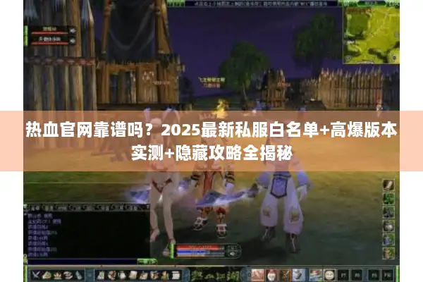 热血官网靠谱吗？2025最新私服白名单+高爆版本实测+隐藏攻略全揭秘